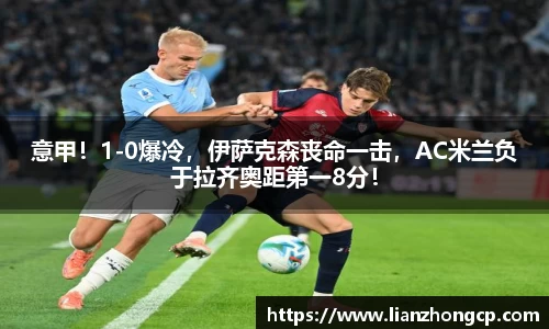 意甲！1-0爆冷，伊萨克森丧命一击，AC米兰负于拉齐奥距第一8分！